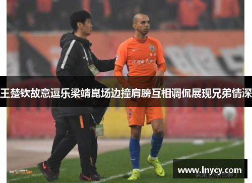 王楚钦故意逗乐梁靖崑场边撞肩膀互相调侃展现兄弟情深