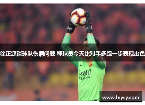 徐正源谈球队伤病问题 称球员今天比对手多跑一步表现出色