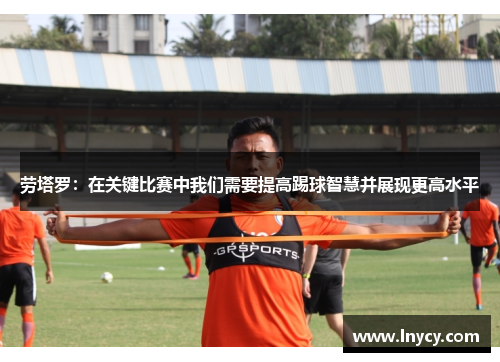 劳塔罗：在关键比赛中我们需要提高踢球智慧并展现更高水平