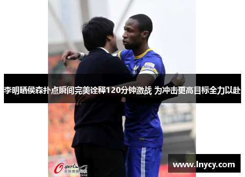 李明晒侯森扑点瞬间完美诠释120分钟激战 为冲击更高目标全力以赴