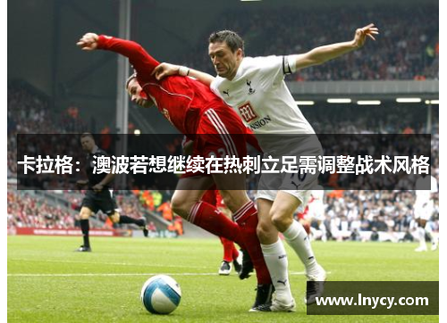 卡拉格：澳波若想继续在热刺立足需调整战术风格