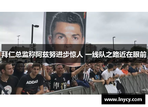 拜仁总监称阿兹努进步惊人 一线队之路近在眼前