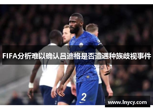 FIFA分析难以确认吕迪格是否遭遇种族歧视事件