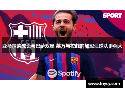 亚马尔谈成长与巴萨双星 莱万与拉菲的加盟让球队更强大