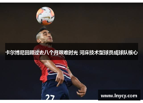 卡尔博尼回顾过去八个月艰难时光 河床技术型球员成球队核心