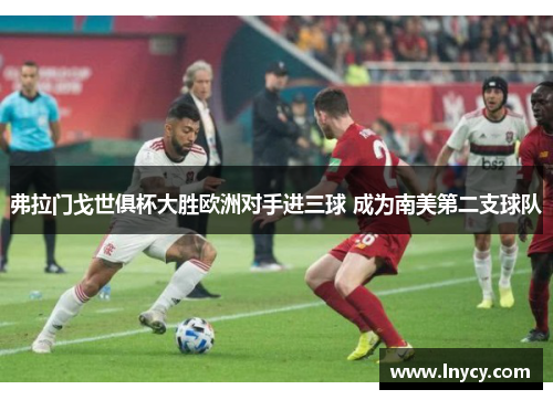 弗拉门戈世俱杯大胜欧洲对手进三球 成为南美第二支球队