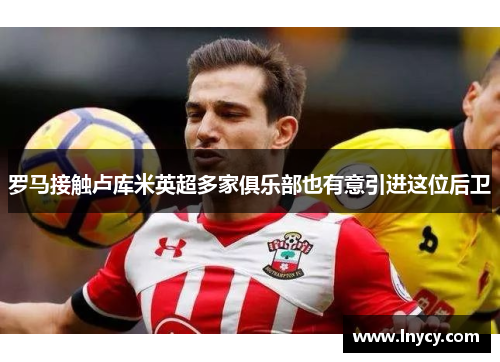 罗马接触卢库米英超多家俱乐部也有意引进这位后卫