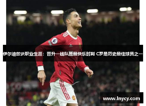 伊尔迪兹谈职业生涯：晋升一线队是最快乐时刻 C罗是历史最佳球员之一