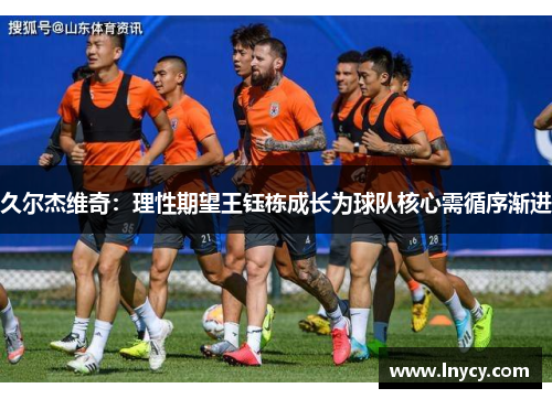久尔杰维奇：理性期望王钰栋成长为球队核心需循序渐进